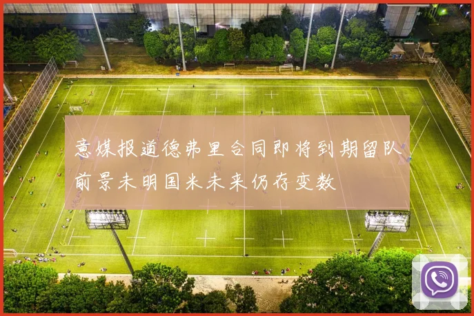 意媒报道德弗里合同即将到期留队前景未明国米未来仍存变数