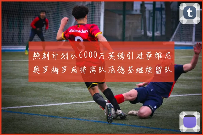 热刺计划以6000万英镑引进萨维尼奥罗梅罗或将离队范德芬继续留队
