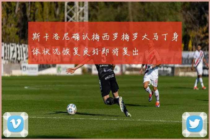 斯卡洛尼确认梅西罗梅罗大马丁身体状况恢复良好即将复出