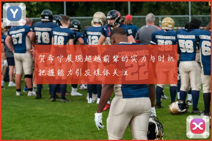 贺希宁展现超越前辈的实力与时机把握能力引发媒体关注