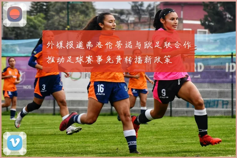 外媒报道弗洛伦蒂诺与欧足联合作推动足球赛事免费转播新政策