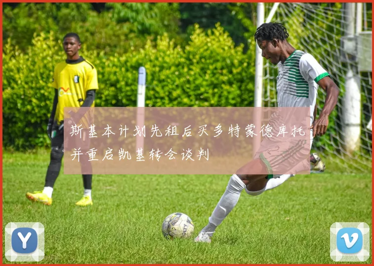 斯基本计划先租后买多特蒙德库托并重启凯基转会谈判