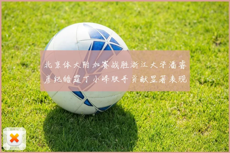 北京体大附加赛战胜浙江大学潘睿彦纪皓霆丁小峰联手贡献显著表现