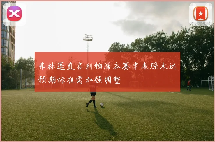 弗林蓬直言利物浦本赛季表现未达预期标准需加强调整