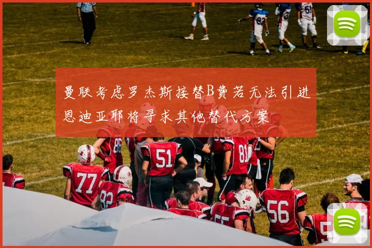 曼联考虑罗杰斯接替B费若无法引进恩迪亚耶将寻求其他替代方案