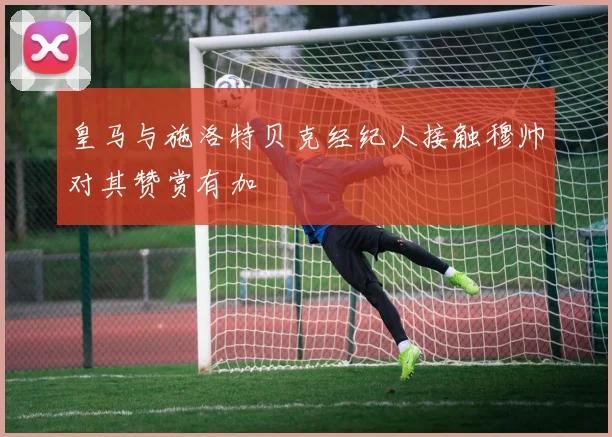 皇马与施洛特贝克经纪人接触穆帅对其赞赏有加