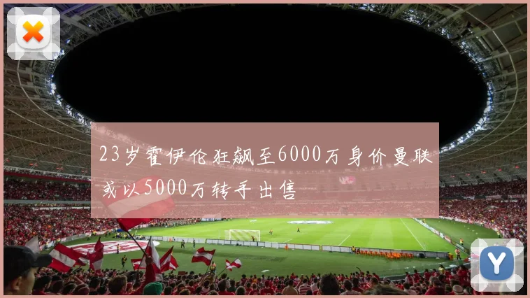 23岁霍伊伦狂飙至6000万身价曼联或以5000万转手出售