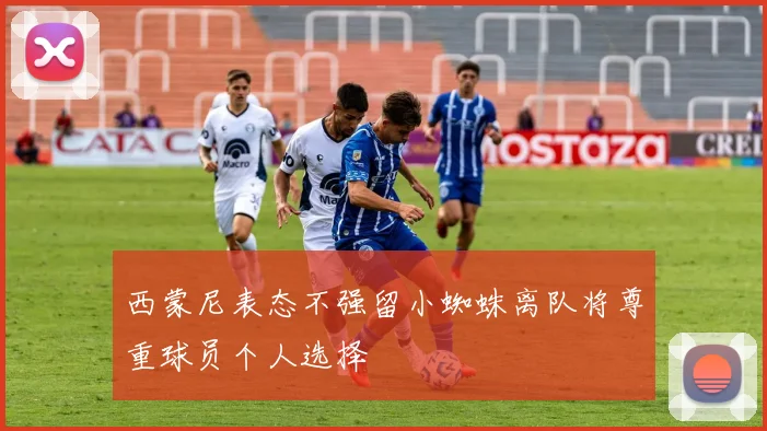 西蒙尼表态不强留小蜘蛛离队将尊重球员个人选择
