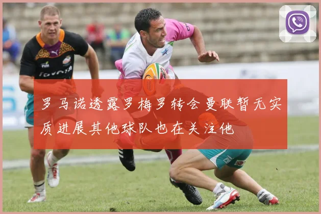 罗马诺透露罗梅罗转会曼联暂无实质进展其他球队也在关注他