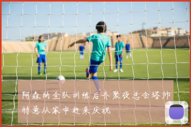 阿森纳全队训练后齐聚夜总会塔帅特意从家中赶来庆祝