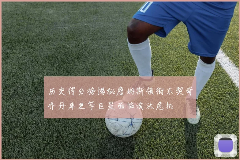 历史得分榜揭秘詹姆斯领衔东契奇乔丹库里等巨星面临淘汰危机