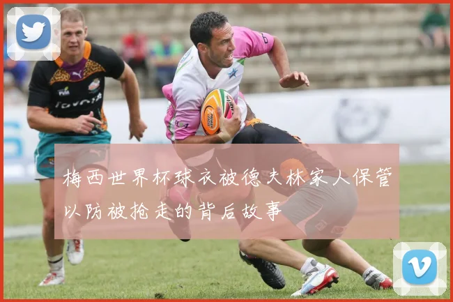 梅西世界杯球衣被德夫林家人保管以防被抢走的背后故事